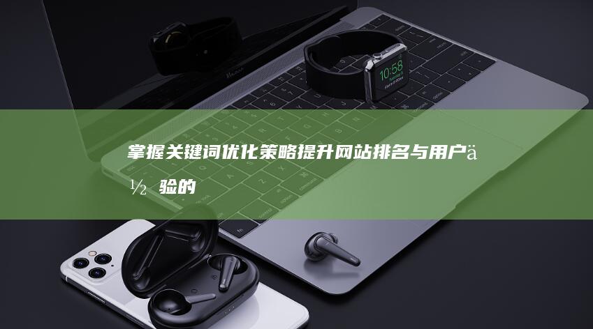 掌握关键词优化策略：提升网站排名与用户体验的秘诀